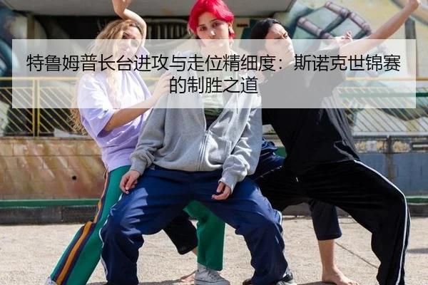 特鲁姆普长台进攻与走位精细度：斯诺克世锦赛的制胜之道