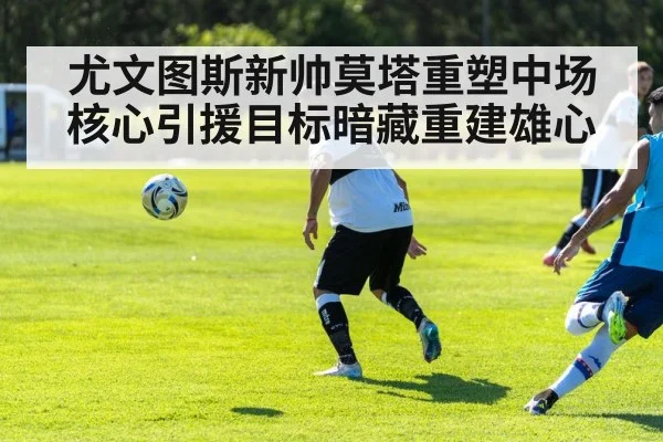 尤文图斯新帅莫塔重塑中场核心引援目标暗藏重建雄心