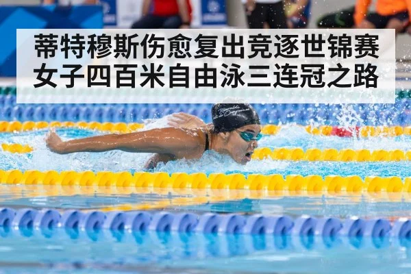 蒂特穆斯伤愈复出竞逐世锦赛女子四百米自由泳三连冠之路