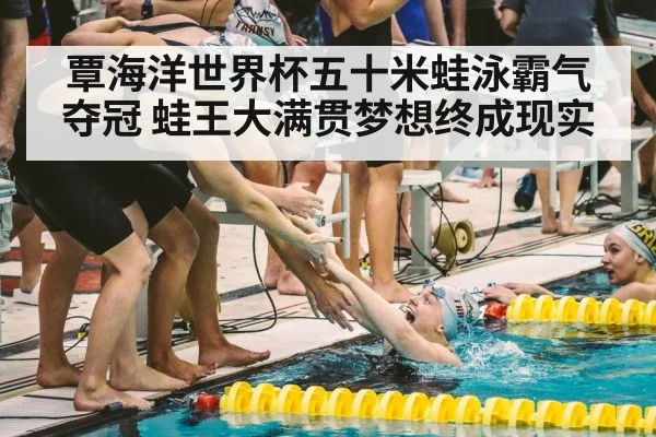 覃海洋世界杯五十米蛙泳霸气夺冠 蛙王大满贯梦想终成现实