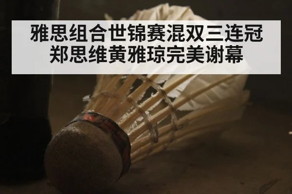 雅思组合世锦赛混双三连冠 郑思维黄雅琼完美谢幕