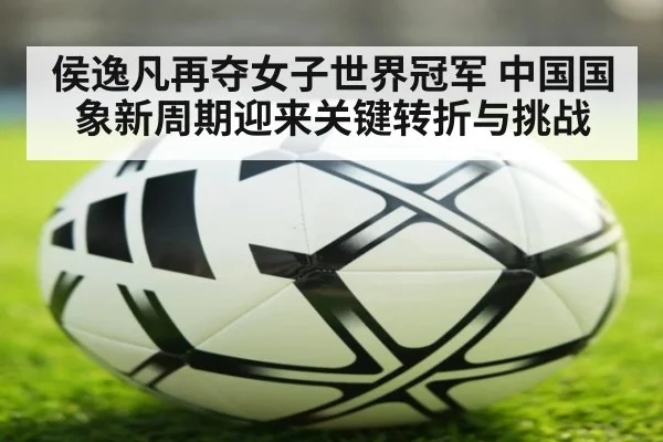 侯逸凡再夺女子世界冠军 中国国象新周期迎来关键转折与挑战